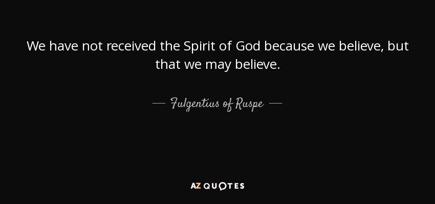 We have not received the Spirit of God because we believe, but that we may believe. - Fulgentius of Ruspe