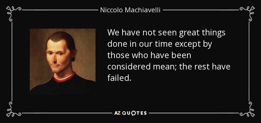 We have not seen great things done in our time except by those who have been considered mean; the rest have failed. - Niccolo Machiavelli