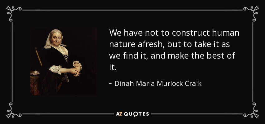 We have not to construct human nature afresh, but to take it as we find it, and make the best of it. - Dinah Maria Murlock Craik