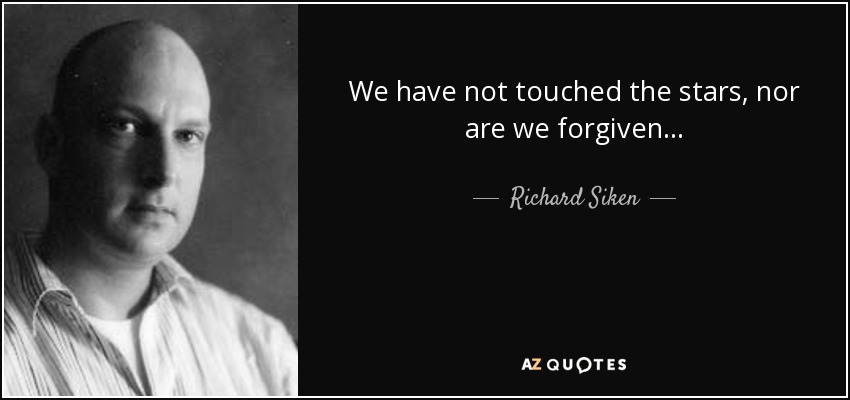 We have not touched the stars, nor are we forgiven... - Richard Siken