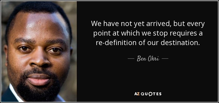 We have not yet arrived, but every point at which we stop requires a re-definition of our destination. - Ben Okri