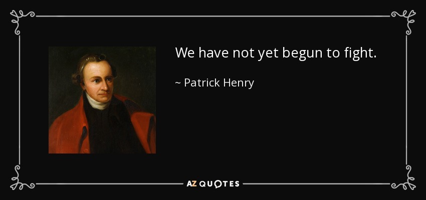 We have not yet begun to fight. - Patrick Henry
