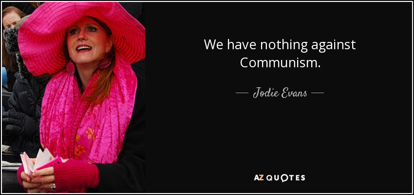 We have nothing against Communism. - Jodie Evans