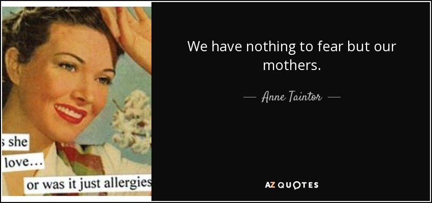 We have nothing to fear but our mothers. - Anne Taintor