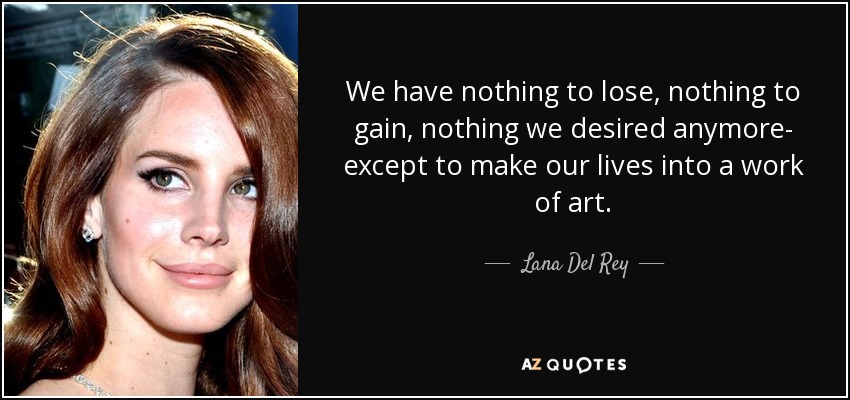 We have nothing to lose, nothing to gain, nothing we desired anymore- except to make our lives into a work of art. - Lana Del Rey