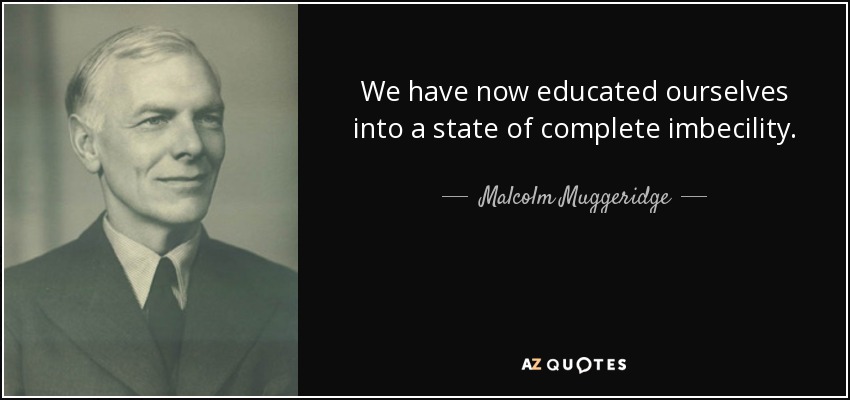 We have now educated ourselves into a state of complete imbecility. - Malcolm Muggeridge