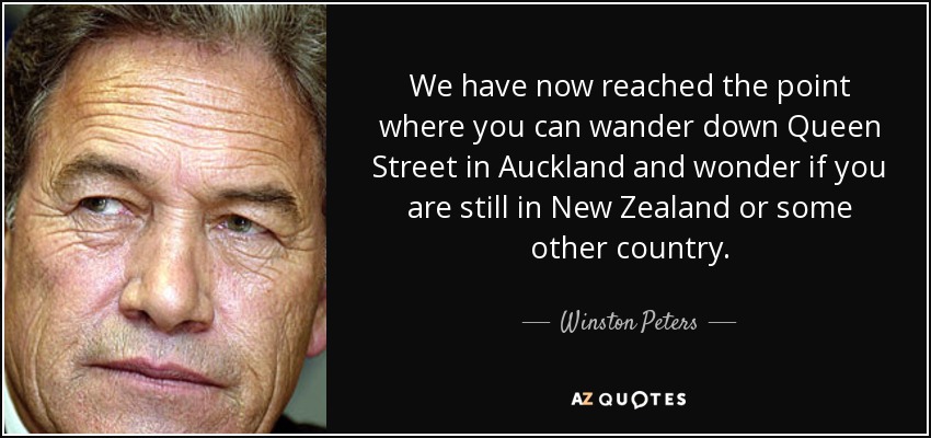 We have now reached the point where you can wander down Queen Street in Auckland and wonder if you are still in New Zealand or some other country. - Winston Peters