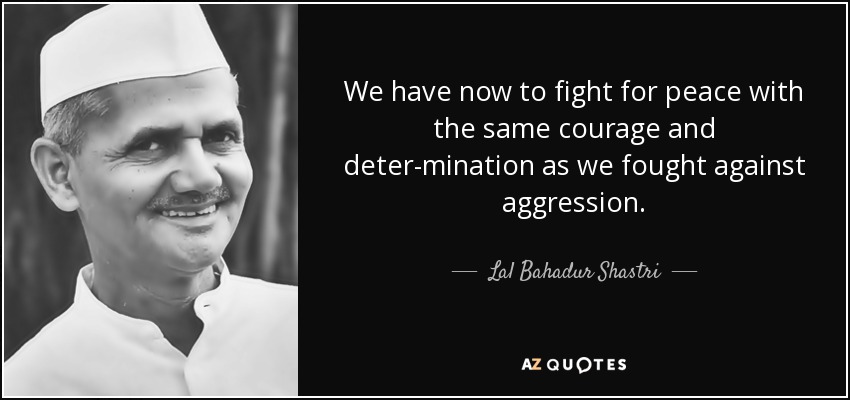 We have now to fight for peace with the same courage and deter-mination as we fought against aggression. - Lal Bahadur Shastri