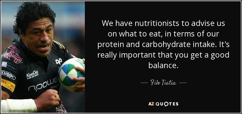 We have nutritionists to advise us on what to eat, in terms of our protein and carbohydrate intake. It's really important that you get a good balance. - Filo Tiatia