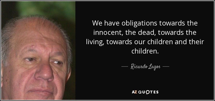 We have obligations towards the innocent, the dead, towards the living, towards our children and their children. - Ricardo Lagos