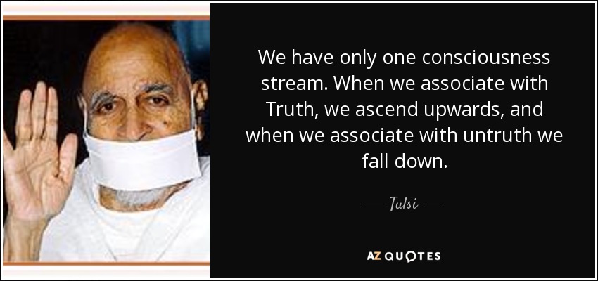 We have only one consciousness stream. When we associate with Truth, we ascend upwards, and when we associate with untruth we fall down. - Tulsi