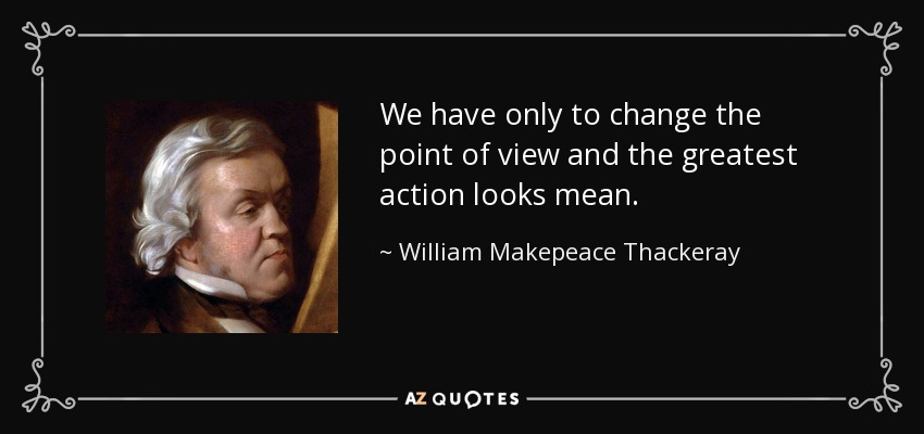 We have only to change the point of view and the greatest action looks mean. - William Makepeace Thackeray