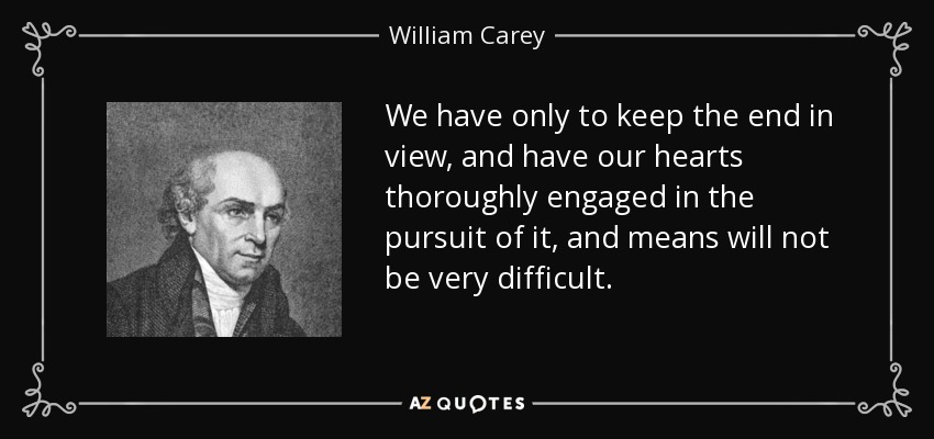 We have only to keep the end in view, and have our hearts thoroughly engaged in the pursuit of it, and means will not be very difficult. - William Carey