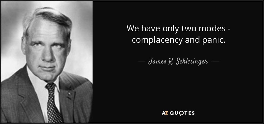 We have only two modes - complacency and panic. - James R. Schlesinger