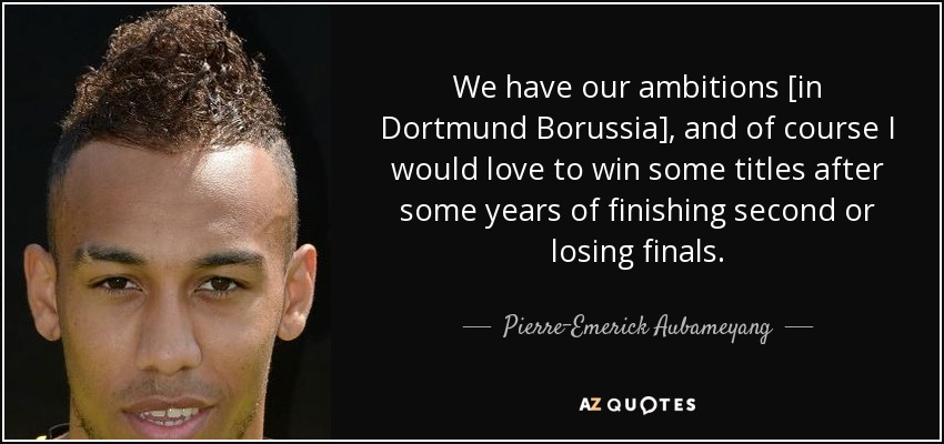 We have our ambitions [in Dortmund Borussia], and of course I would love to win some titles after some years of finishing second or losing finals. - Pierre-Emerick Aubameyang