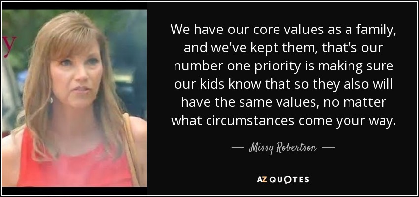 We have our core values as a family, and we've kept them, that's our number one priority is making sure our kids know that so they also will have the same values, no matter what circumstances come your way. - Missy Robertson