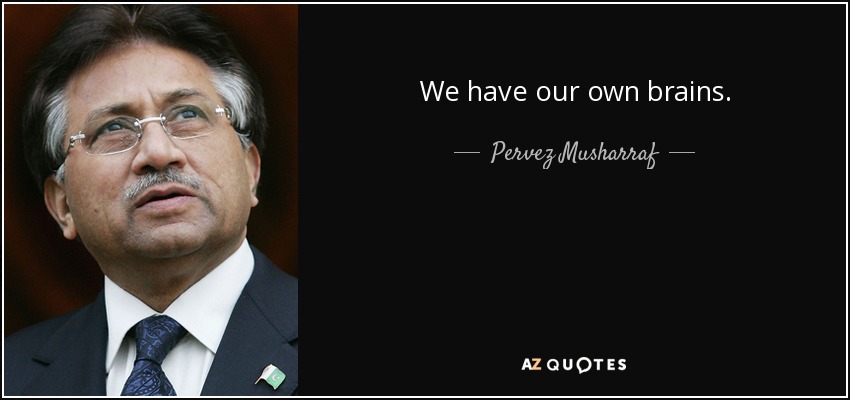 We have our own brains. - Pervez Musharraf