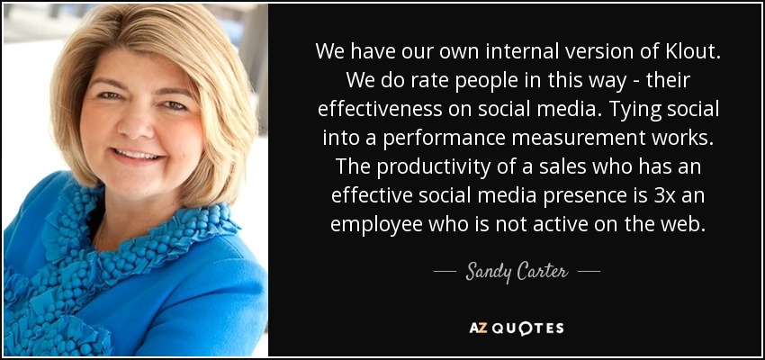 We have our own internal version of Klout. We do rate people in this way - their effectiveness on social media. Tying social into a performance measurement works. The productivity of a sales who has an effective social media presence is 3x an employee who is not active on the web. - Sandy Carter