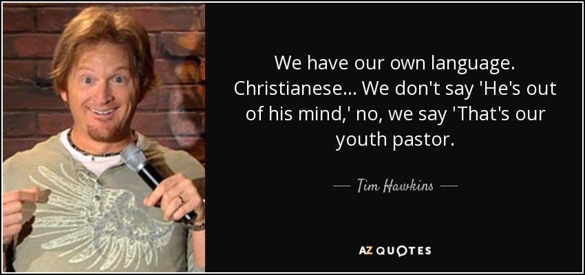 We have our own language. Christianese... We don't say 'He's out of his mind,' no, we say 'That's our youth pastor. - Tim Hawkins