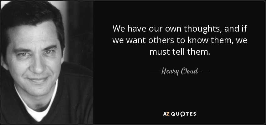 We have our own thoughts, and if we want others to know them, we must tell them. - Henry Cloud