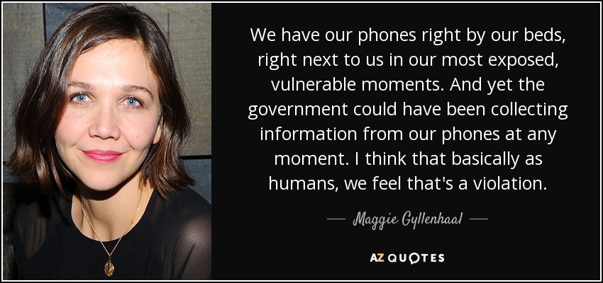 We have our phones right by our beds, right next to us in our most exposed, vulnerable moments. And yet the government could have been collecting information from our phones at any moment. I think that basically as humans, we feel that's a violation. - Maggie Gyllenhaal