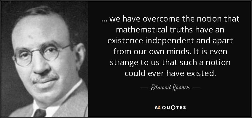 . . . we have overcome the notion that mathematical truths have an existence independent and apart from our own minds. It is even strange to us that such a notion could ever have existed. - Edward Kasner