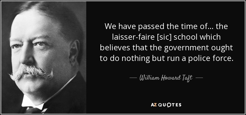 We have passed the time of ... the laisser-faire [sic] school which believes that the government ought to do nothing but run a police force. - William Howard Taft