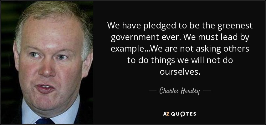 We have pledged to be the greenest government ever. We must lead by example...We are not asking others to do things we will not do ourselves. - Charles Hendry