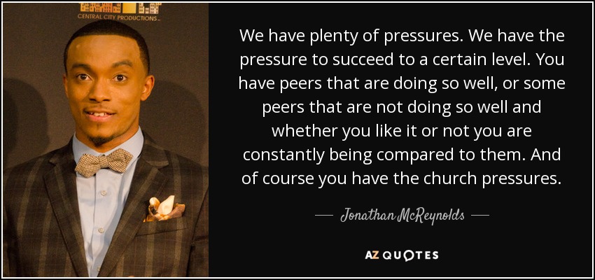 We have plenty of pressures. We have the pressure to succeed to a certain level. You have peers that are doing so well, or some peers that are not doing so well and whether you like it or not you are constantly being compared to them. And of course you have the church pressures. - Jonathan McReynolds
