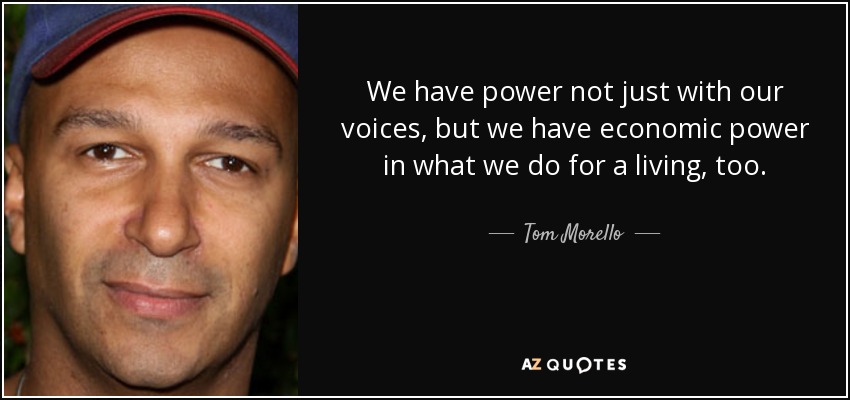 We have power not just with our voices, but we have economic power in what we do for a living, too. - Tom Morello