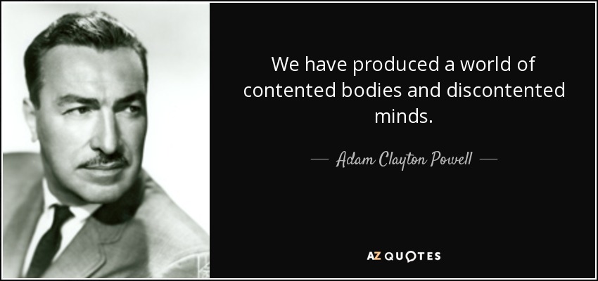 We have produced a world of contented bodies and discontented minds. - Adam Clayton Powell, Jr.