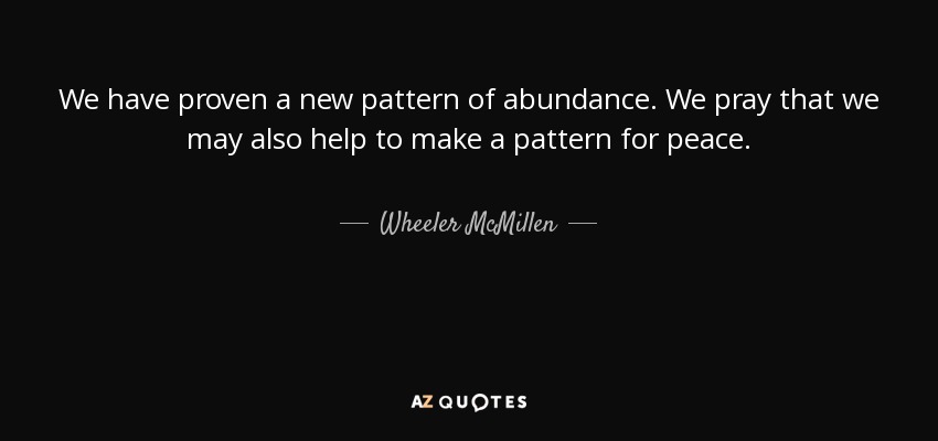 We have proven a new pattern of abundance. We pray that we may also help to make a pattern for peace. - Wheeler McMillen