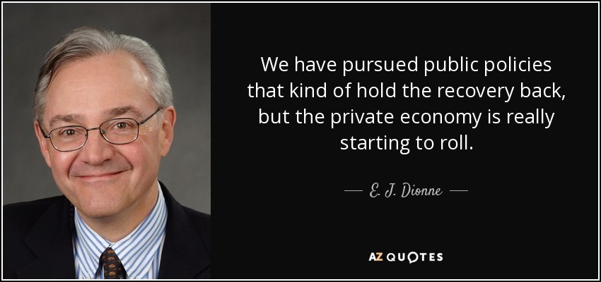We have pursued public policies that kind of hold the recovery back, but the private economy is really starting to roll. - E. J. Dionne