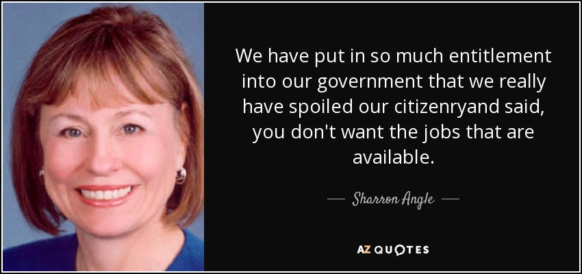 We have put in so much entitlement into our government that we really have spoiled our citizenryand said, you don't want the jobs that are available. - Sharron Angle