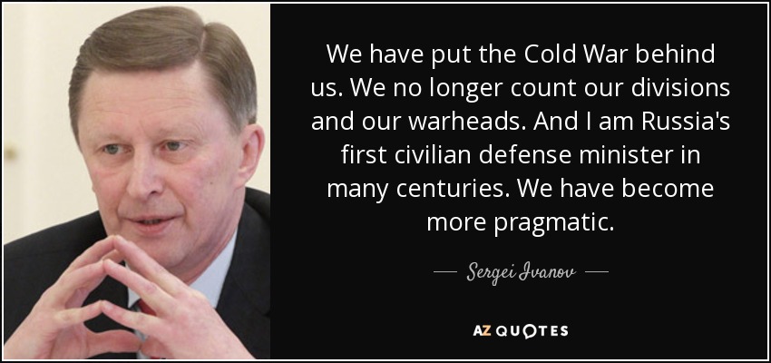 We have put the Cold War behind us. We no longer count our divisions and our warheads. And I am Russia's first civilian defense minister in many centuries. We have become more pragmatic. - Sergei Ivanov