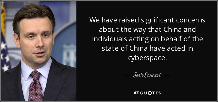 We have raised significant concerns about the way that China and individuals acting on behalf of the state of China have acted in cyberspace. - Josh Earnest