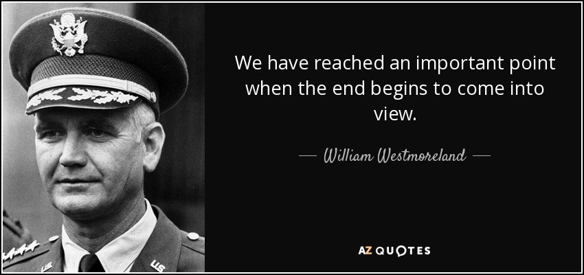 We have reached an important point when the end begins to come into view. - William Westmoreland