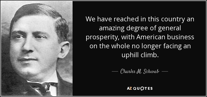 We have reached in this country an amazing degree of general prosperity, with American business on the whole no longer facing an uphill climb. - Charles M. Schwab