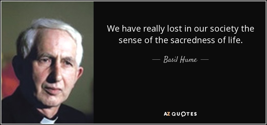 We have really lost in our society the sense of the sacredness of life. - Basil Hume