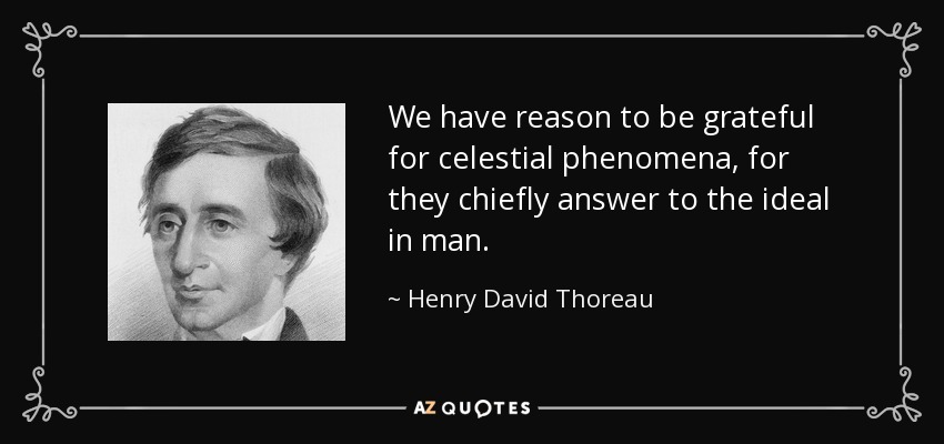 We have reason to be grateful for celestial phenomena, for they chiefly answer to the ideal in man. - Henry David Thoreau