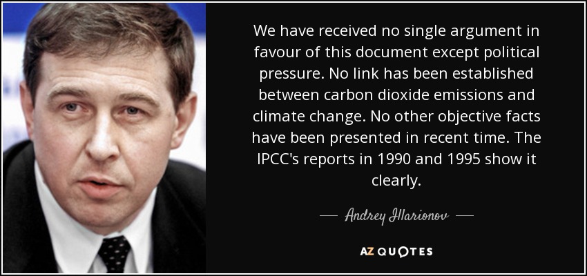 We have received no single argument in favour of this document except political pressure. No link has been established between carbon dioxide emissions and climate change. No other objective facts have been presented in recent time. The IPCC's reports in 1990 and 1995 show it clearly. - Andrey Illarionov