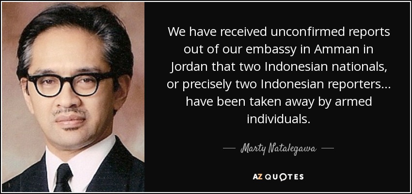 We have received unconfirmed reports out of our embassy in Amman in Jordan that two Indonesian nationals, or precisely two Indonesian reporters ... have been taken away by armed individuals. - Marty Natalegawa