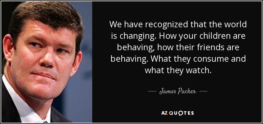 We have recognized that the world is changing. How your children are behaving, how their friends are behaving. What they consume and what they watch. - James Packer