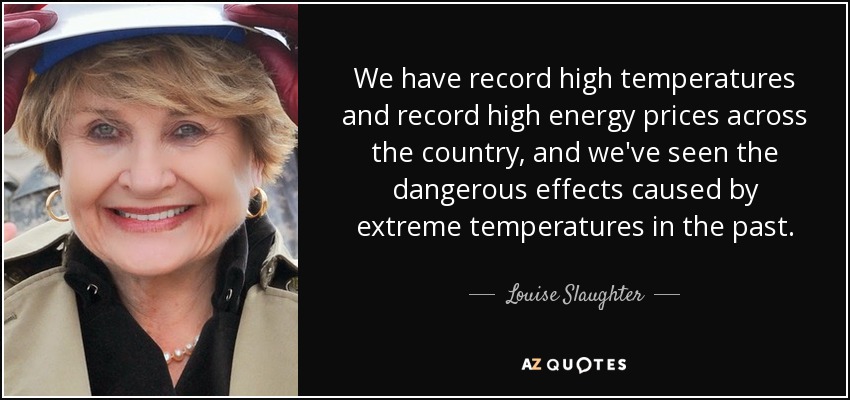 We have record high temperatures and record high energy prices across the country, and we've seen the dangerous effects caused by extreme temperatures in the past. - Louise Slaughter