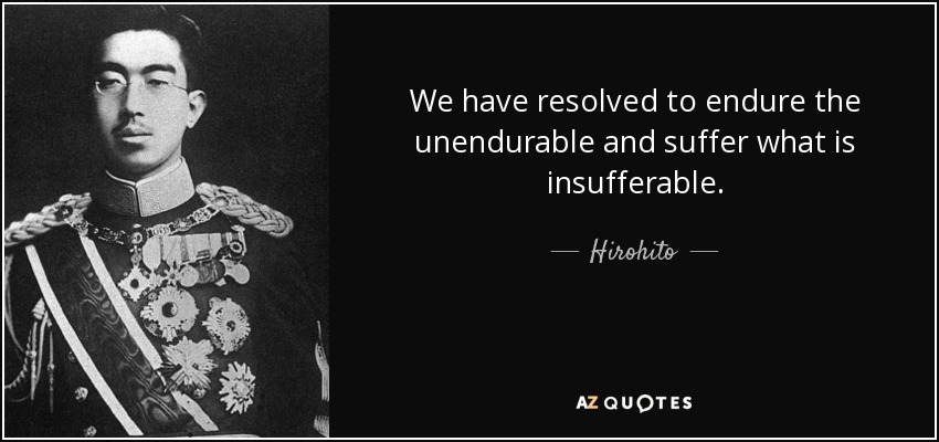 We have resolved to endure the unendurable and suffer what is insufferable. - Hirohito