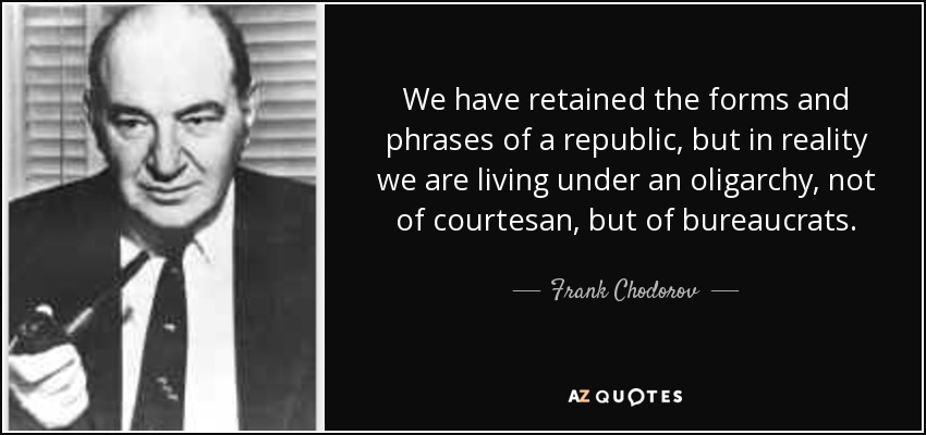 We have retained the forms and phrases of a republic, but in reality we are living under an oligarchy, not of courtesan, but of bureaucrats. - Frank Chodorov