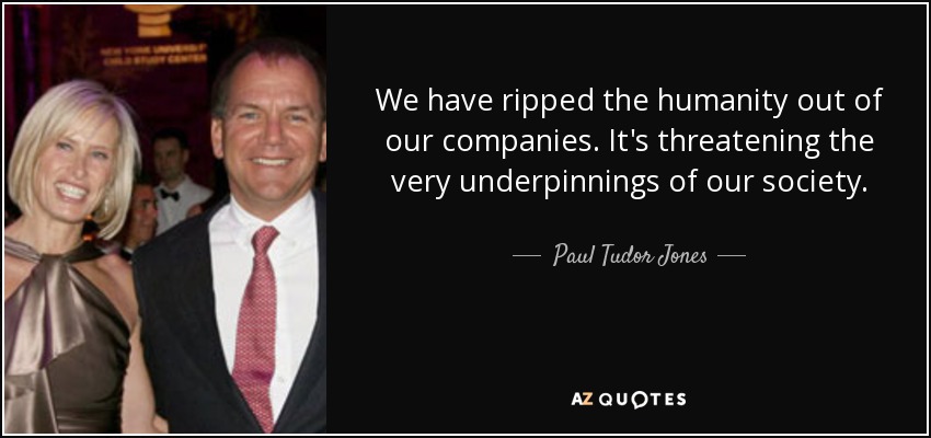 We have ripped the humanity out of our companies. It's threatening the very underpinnings of our society. - Paul Tudor Jones