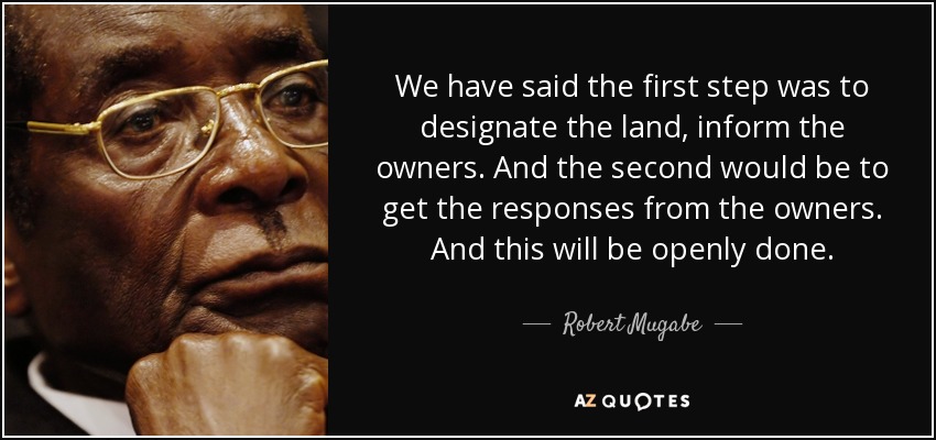 We have said the first step was to designate the land, inform the owners. And the second would be to get the responses from the owners. And this will be openly done. - Robert Mugabe