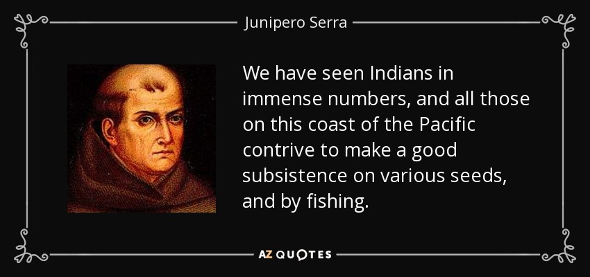 We have seen Indians in immense numbers, and all those on this coast of the Pacific contrive to make a good subsistence on various seeds, and by fishing. - Junipero Serra