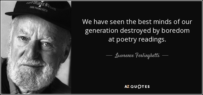 We have seen the best minds of our generation destroyed by boredom at poetry readings. - Lawrence Ferlinghetti
